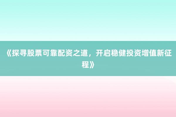 《探寻股票可靠配资之道，开启稳健投资增值新征程》