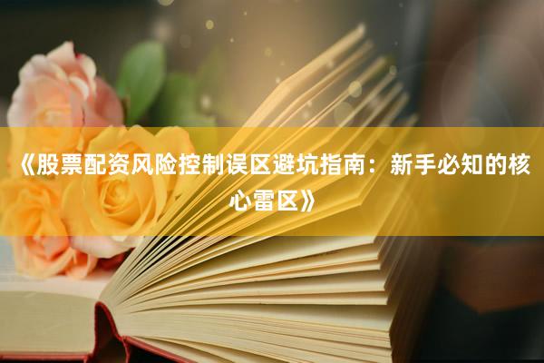 《股票配资风险控制误区避坑指南：新手必知的核心雷区》