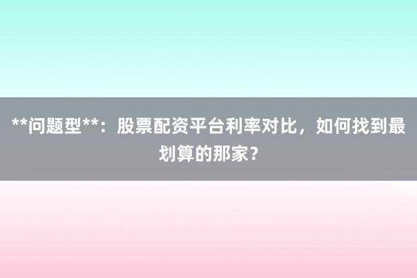 **问题型**：股票配资平台利率对比，如何找到最划算的那家？