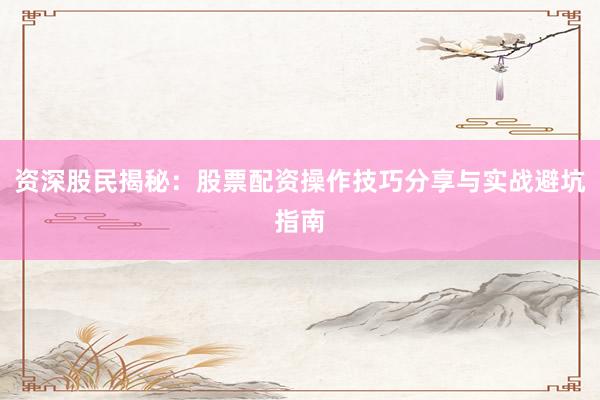 资深股民揭秘：股票配资操作技巧分享与实战避坑指南
