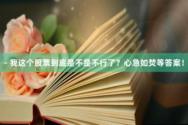 - 我这个股票到底是不是不行了？心急如焚等答案！