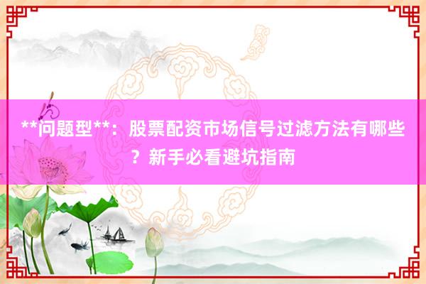 **问题型**:股票配资市场信号过滤方法有哪些?新手必看避坑指南