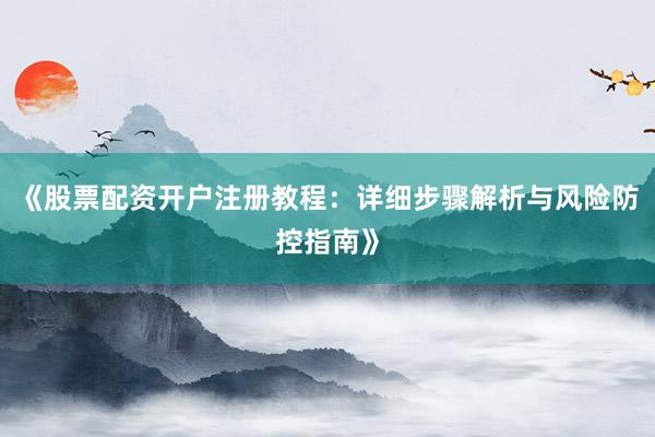 《股票配资开户注册教程:详细步骤解析与风险防控指南》