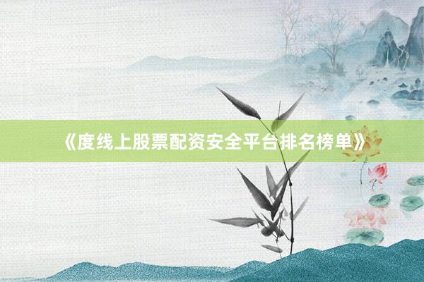 《度线上股票配资安全平台排名榜单》
