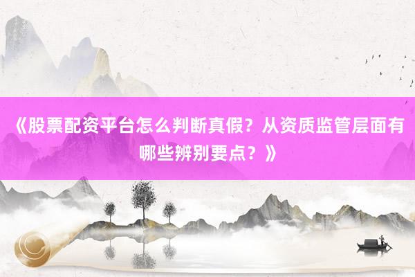 《股票配资平台怎么判断真假?从资质监管层面有哪些辨别要点?》