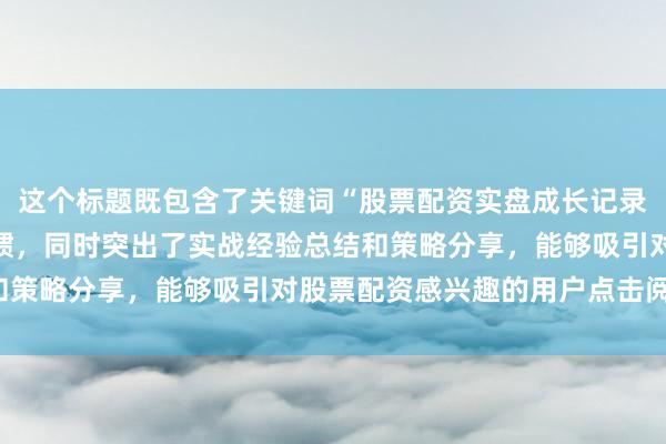 这个标题既包含了关键词“股票配资实盘成长记录”,又符合用户搜索习惯,同时突出了实战经验总结和策略分享,能够吸引对股票配资感兴趣的用户点击阅读。