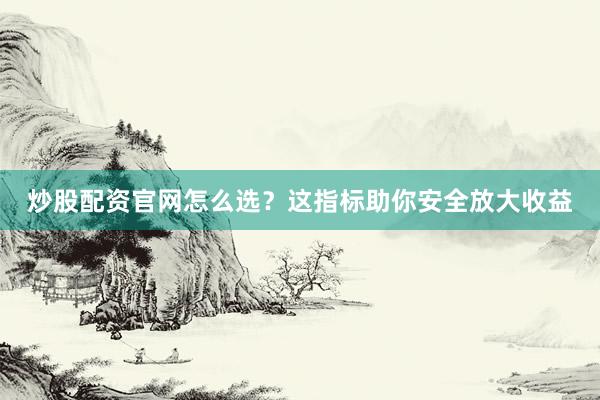 炒股配资官网怎么选?这指标助你安全放大收益