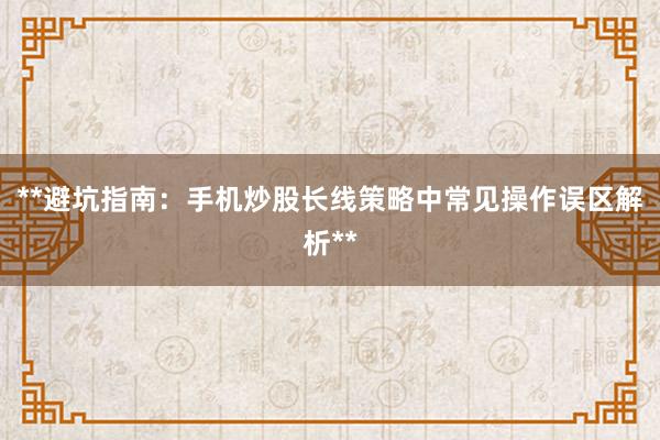 **避坑指南:手机炒股长线策略中常见操作误区解析**