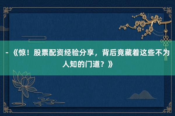 - 《惊!股票配资经验分享,背后竟藏着这些不为人知的门道?》