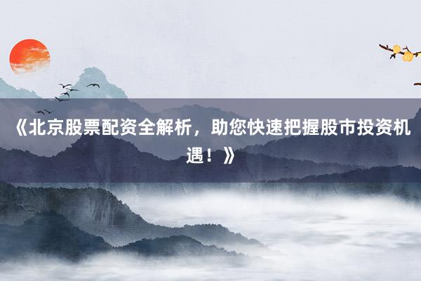 《北京股票配资全解析,助您快速把握股市投资机遇!》