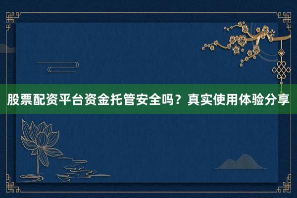 股票配资平台资金托管安全吗?真实使用体验分享