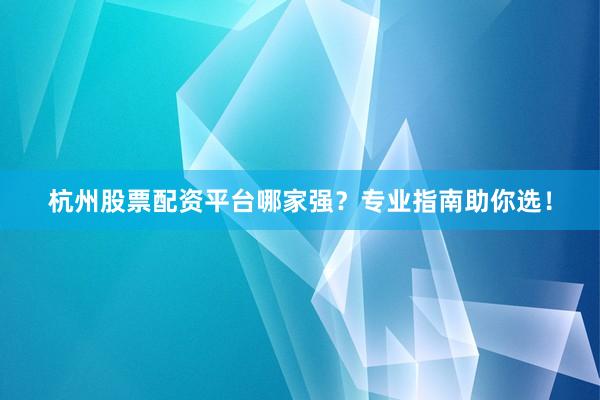 杭州股票配资平台哪家强?专业指南助你选!