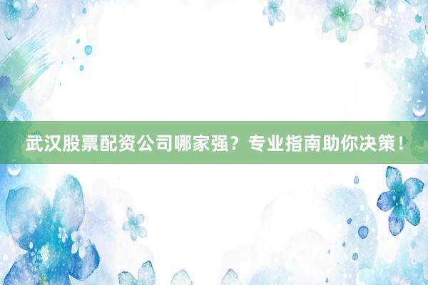 武汉股票配资公司哪家强?专业指南助你决策!