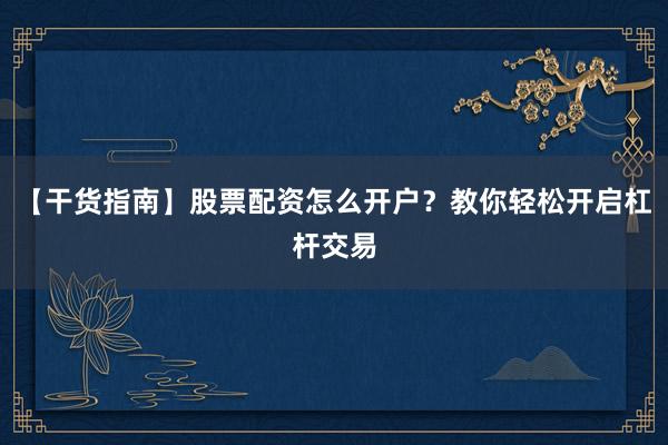 【干货指南】股票配资怎么开户?教你轻松开启杠杆交易