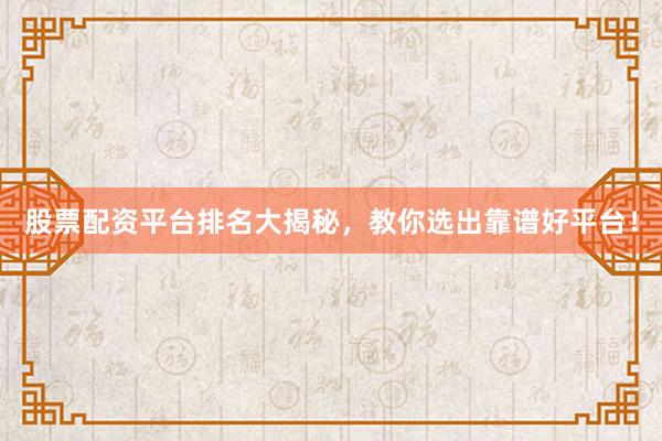 股票配资平台排名大揭秘,教你选出靠谱好平台!