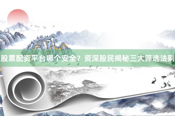 股票配资平台哪个安全?资深股民揭秘三大筛选法则