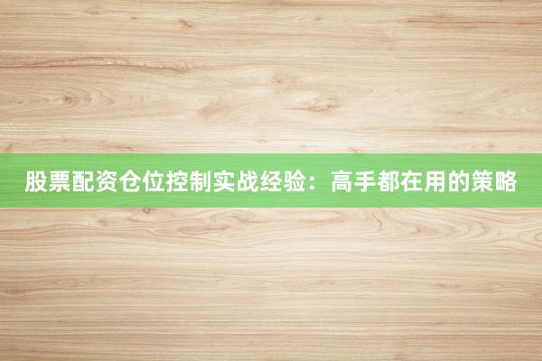 股票配资仓位控制实战经验：高手都在用的策略