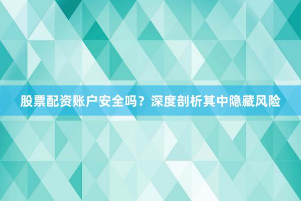 股票配资账户安全吗？深度剖析其中隐藏风险