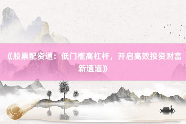《股票配资通：低门槛高杠杆，开启高效投资财富新通道》