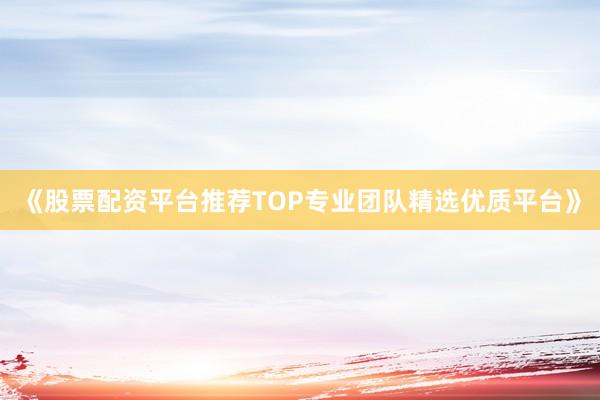 《股票配资平台推荐TOP专业团队精选优质平台》
