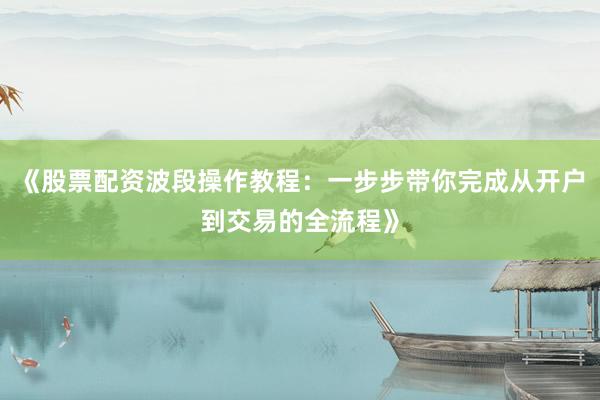 《股票配资波段操作教程:一步步带你完成从开户到交易的全流程》