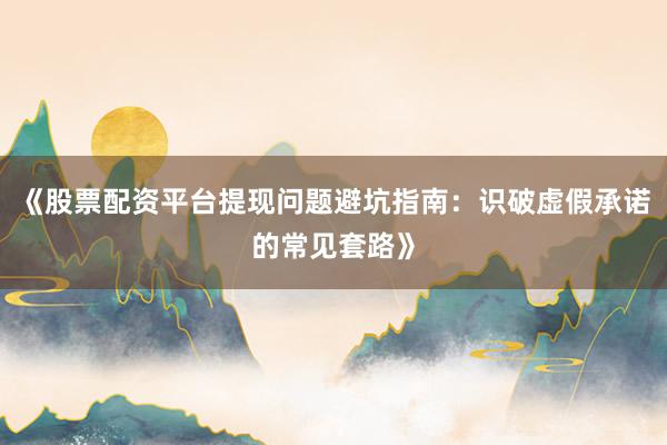 《股票配资平台提现问题避坑指南：识破虚假承诺的常见套路》