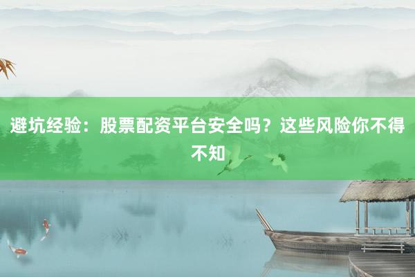 避坑经验:股票配资平台安全吗?这些风险你不得不知