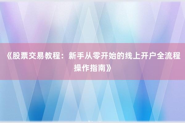 《股票交易教程：新手从零开始的线上开户全流程操作指南》