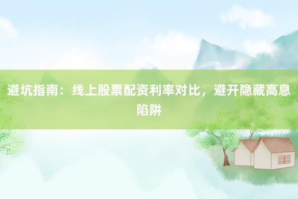 避坑指南:线上股票配资利率对比,避开隐藏高息陷阱