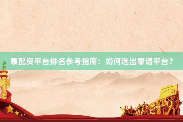 票配资平台排名参考指南：如何选出靠谱平台？