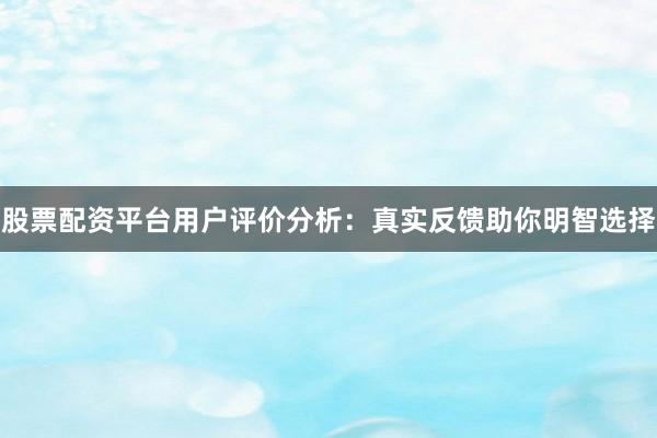 股票配资平台用户评价分析：真实反馈助你明智选择
