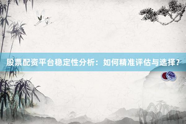 股票配资平台稳定性分析：如何精准评估与选择？
