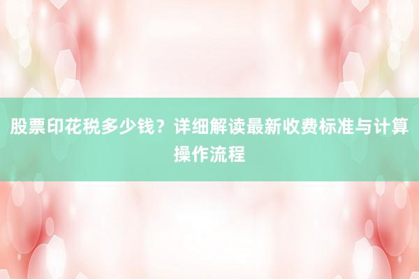股票印花税多少钱？详细解读最新收费标准与计算操作流程