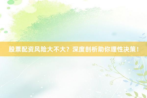 股票配资风险大不大？深度剖析助你理性决策！