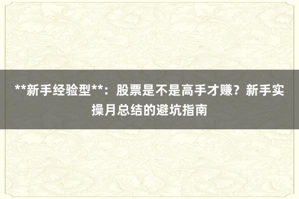 **新手经验型**：股票是不是高手才赚？新手实操月总结的避坑指南