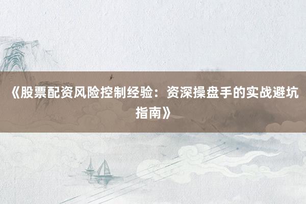 《股票配资风险控制经验：资深操盘手的实战避坑指南》