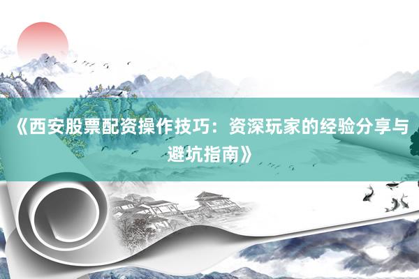 《西安股票配资操作技巧：资深玩家的经验分享与避坑指南》