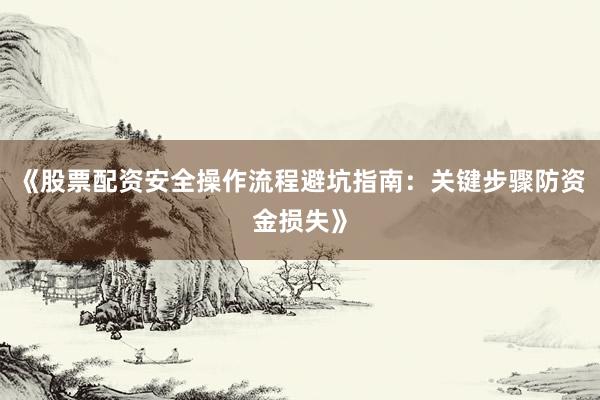 《股票配资安全操作流程避坑指南：关键步骤防资金损失》