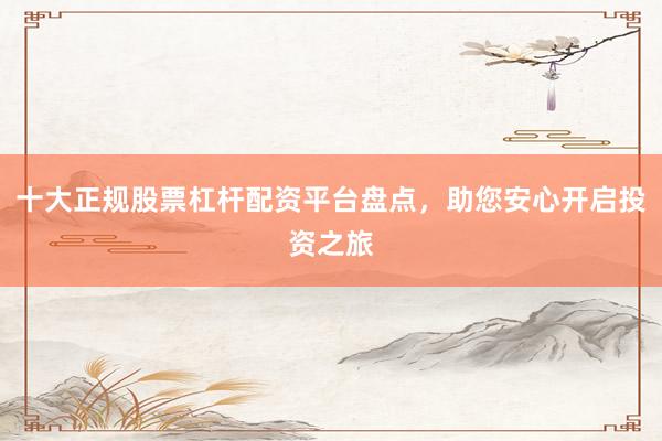 十大正规股票杠杆配资平台盘点，助您安心开启投资之旅