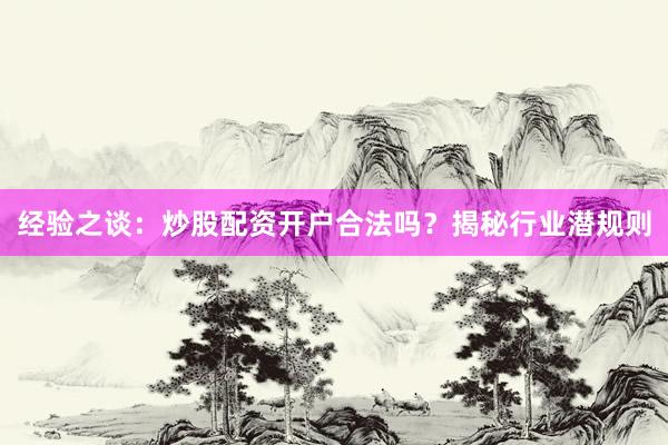经验之谈：炒股配资开户合法吗？揭秘行业潜规则