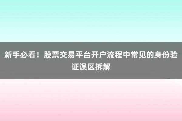 新手必看！股票交易平台开户流程中常见的身份验证误区拆解