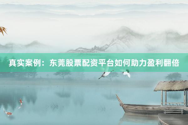 真实案例：东莞股票配资平台如何助力盈利翻倍