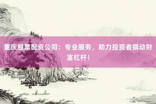重庆股票配资公司:专业服务,助力投资者撬动财富杠杆!