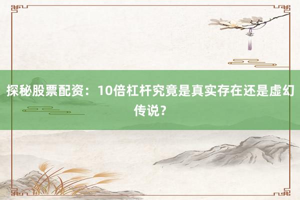 探秘股票配资：10倍杠杆究竟是真实存在还是虚幻传说？