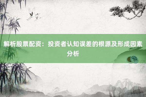 解析股票配资：投资者认知误差的根源及形成因素分析