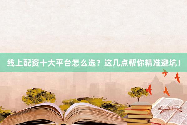 线上配资十大平台怎么选？这几点帮你精准避坑！