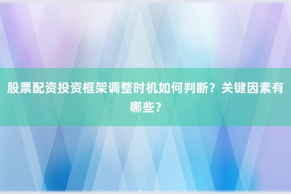 股票配资投资框架调整时机如何判断？关键因素有哪些？