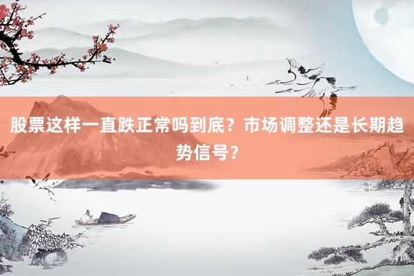 股票这样一直跌正常吗到底？市场调整还是长期趋势信号？