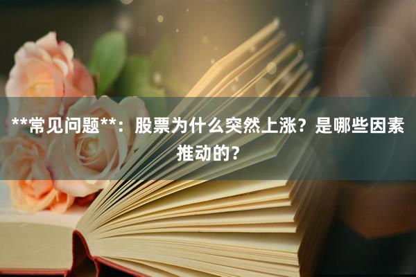 **常见问题**：股票为什么突然上涨？是哪些因素推动的？