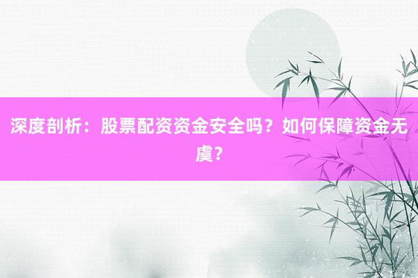 深度剖析：股票配资资金安全吗？如何保障资金无虞？
